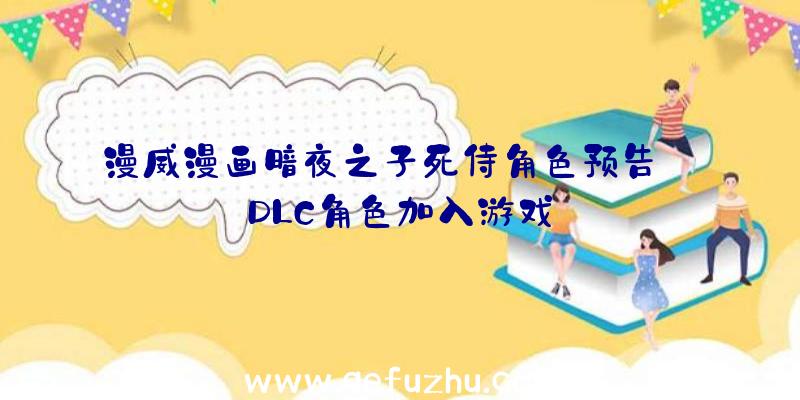 漫威漫画暗夜之子死侍角色预告